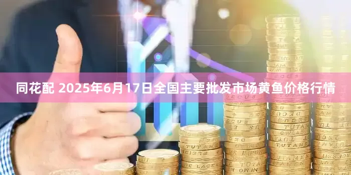 同花配 2025年6月17日全国主要批发市场黄鱼价格行情