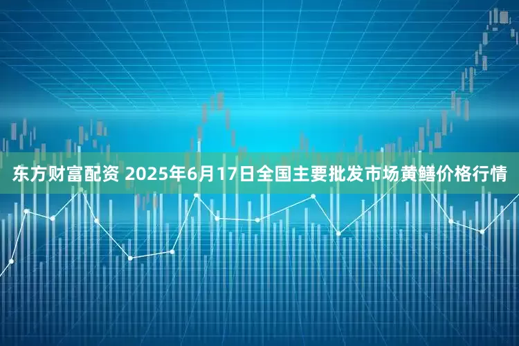 东方财富配资 2025年6月17日全国主要批发市场黄鳝价格行情