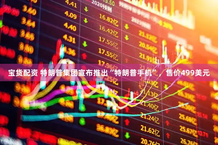 宝货配资 特朗普集团宣布推出“特朗普手机”，售价499美元