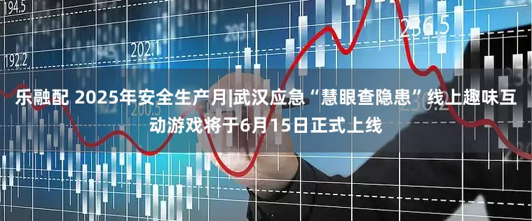 乐融配 2025年安全生产月|武汉应急“慧眼查隐患”线上趣味互动游戏将于6月15日正式上线