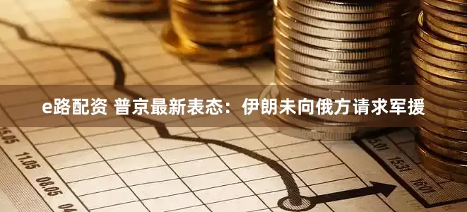 e路配资 普京最新表态：伊朗未向俄方请求军援