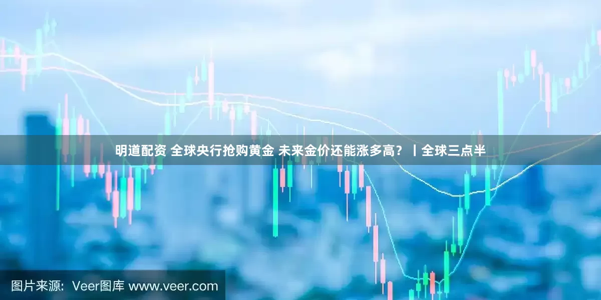 明道配资 全球央行抢购黄金 未来金价还能涨多高?丨全球三点半