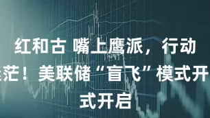 红和古 嘴上鹰派，行动迷茫！美联储“盲飞”模式开启