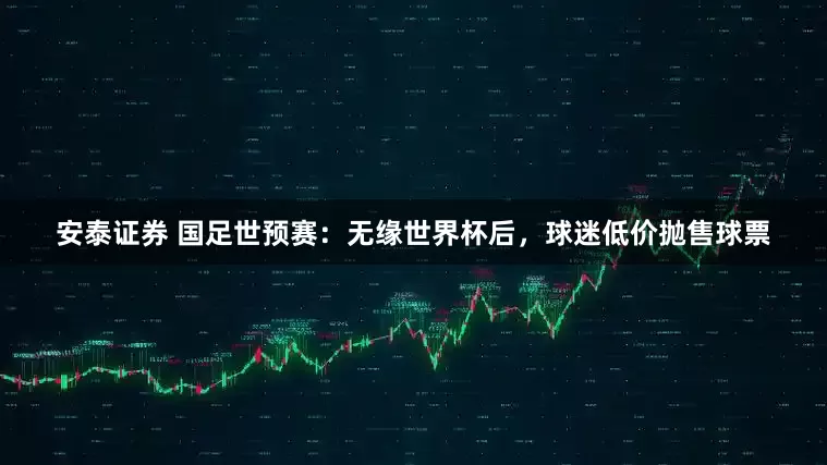 安泰证券 国足世预赛：无缘世界杯后，球迷低价抛售球票