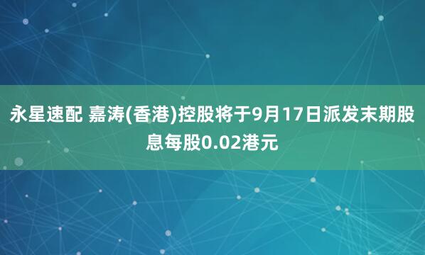 永星速配 嘉涛(香港)控股将于9月17日派发末期股息每股0.02港元