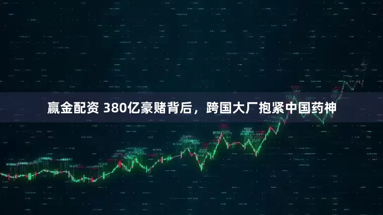 赢金配资 380亿豪赌背后，跨国大厂抱紧中国药神