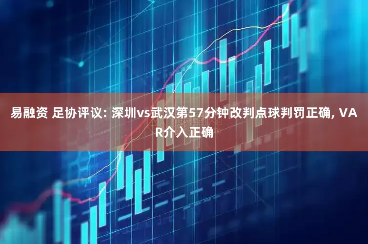 易融资 足协评议: 深圳vs武汉第57分钟改判点球判罚正确, VAR介入正确