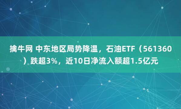擒牛网 中东地区局势降温，石油ETF（561360）跌超3%，近10日净流入额超1.5亿元