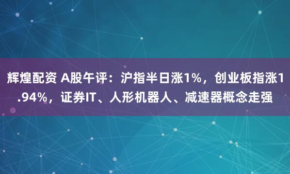辉煌配资 A股午评：沪指半日涨1%，创业板指涨1.94%，证券IT、人形机器人、减速器概念走强