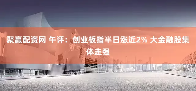 聚赢配资网 午评：创业板指半日涨近2% 大金融股集体走强