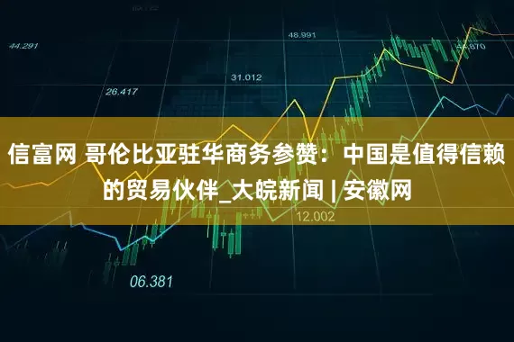 信富网 哥伦比亚驻华商务参赞：中国是值得信赖的贸易伙伴_大皖新闻 | 安徽网