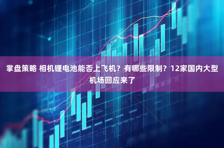 掌盘策略 相机锂电池能否上飞机？有哪些限制？12家国内大型机场回应来了