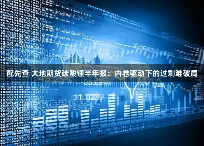 配先查 大地期货碳酸锂半年报：内卷驱动下的过剩难破局