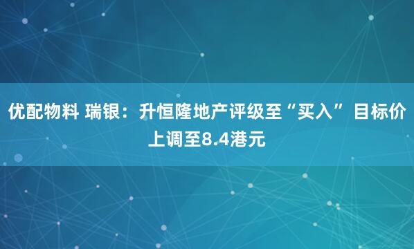 优配物料 瑞银：升恒隆地产评级至“买入” 目标价上调至8.4港元
