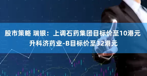 股市策略 瑞银：上调石药集团目标价至10港元 升科济药业-B目标价至32港元