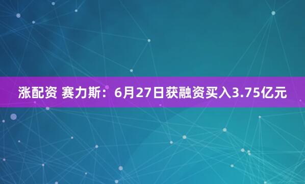 涨配资 赛力斯：6月27日获融资买入3.75亿元