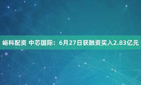 峪科配资 中芯国际：6月27日获融资买入2.83亿元