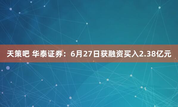 天策吧 华泰证券：6月27日获融资买入2.38亿元