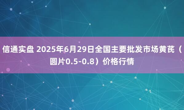 信通实盘 2025年6月29日全国主要批发市场黄芪（圆片0.5-0.8）价格行情