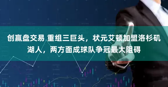 创赢盘交易 重组三巨头，状元艾顿加盟洛杉矶湖人，两方面成球队争冠最大阻碍