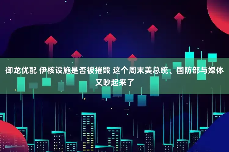 御龙优配 伊核设施是否被摧毁 这个周末美总统、国防部与媒体又吵起来了