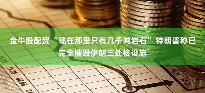 金牛股配资 “现在那里只有几千吨岩石” 特朗普称已完全摧毁伊朗三处核设施