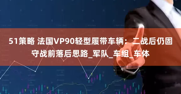 51策略 法国VP90轻型履带车辆：二战后仍固守战前落后思路_军队_车组_车体
