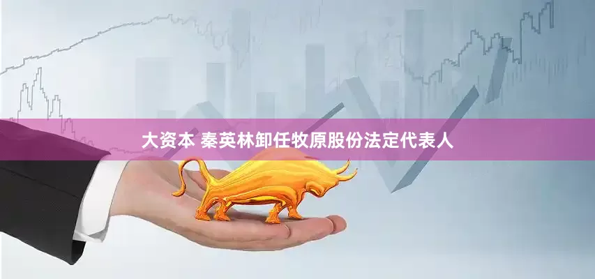 大资本 秦英林卸任牧原股份法定代表人