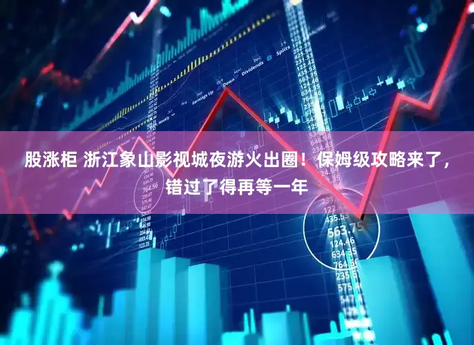 股涨柜 浙江象山影视城夜游火出圈！保姆级攻略来了，错过了得再等一年