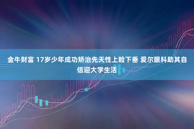 金牛财富 17岁少年成功矫治先天性上睑下垂 爱尔眼科助其自信迎大学生活