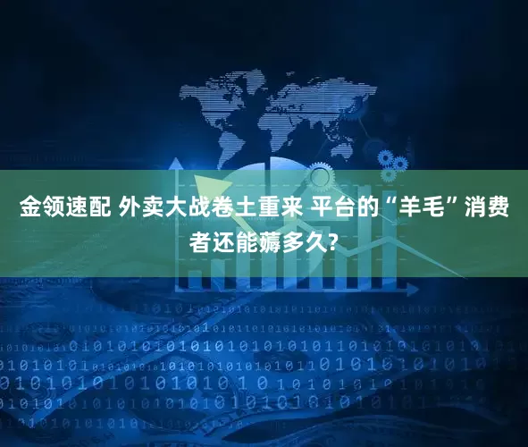 金领速配 外卖大战卷土重来 平台的“羊毛”消费者还能薅多久?