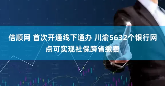 倍顺网 首次开通线下通办 川渝5632个银行网点可实现社保跨省缴费