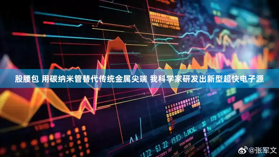 股腰包 用碳纳米管替代传统金属尖端 我科学家研发出新型超快电子源