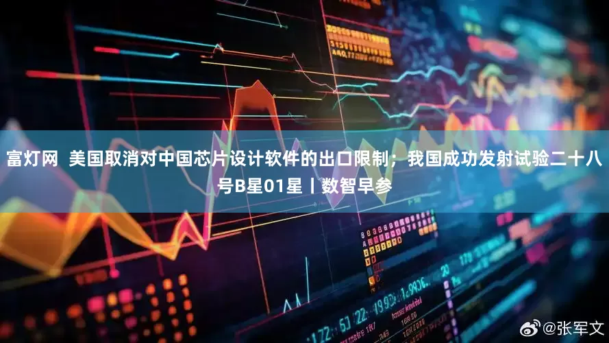 富灯网  美国取消对中国芯片设计软件的出口限制；我国成功发射试验二十八号B星01星丨数智早参
