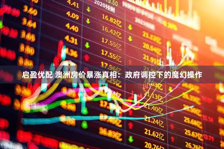 启盈优配 澳洲房价暴涨真相：政府调控下的魔幻操作