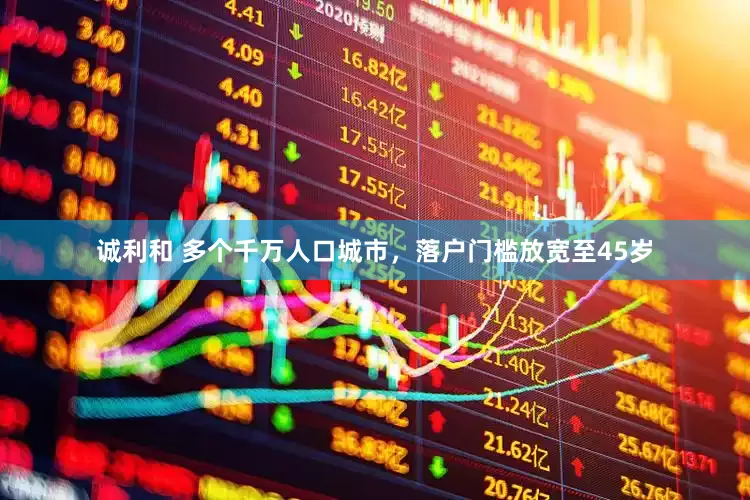 诚利和 多个千万人口城市，落户门槛放宽至45岁