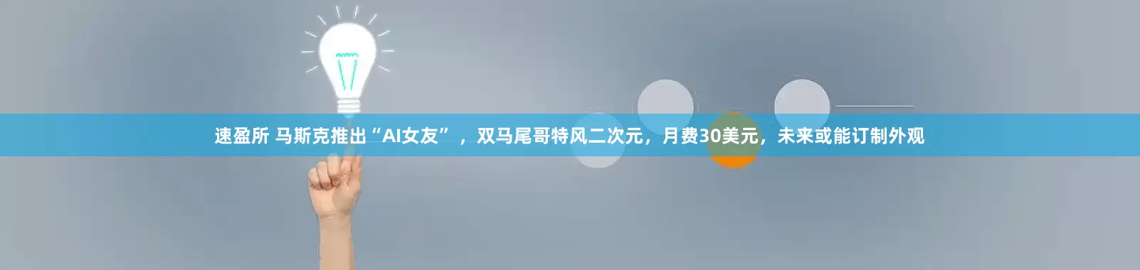 速盈所 马斯克推出“AI女友” ，双马尾哥特风二次元，月费30美元，未来或能订制外观
