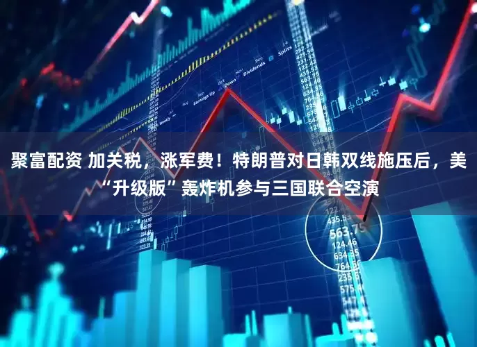 聚富配资 加关税，涨军费！特朗普对日韩双线施压后，美“升级版”轰炸机参与三国联合空演