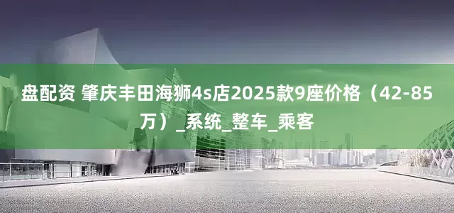 盘配资 肇庆丰田海狮4s店2025款9座价格（42-85万）_系统_整车_乘客