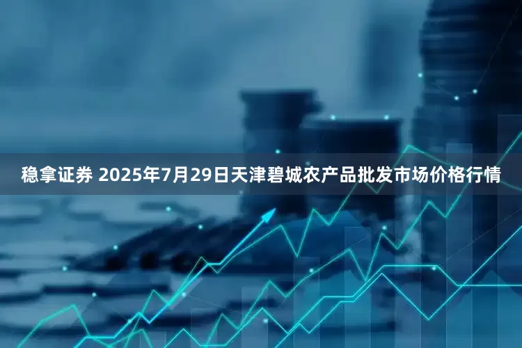 稳拿证券 2025年7月29日天津碧城农产品批发市场价格行情