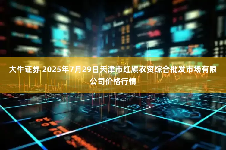 大牛证券 2025年7月29日天津市红旗农贸综合批发市场有限公司价格行情