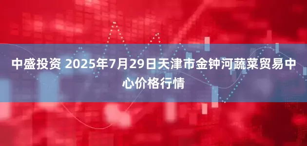 中盛投资 2025年7月29日天津市金钟河蔬菜贸易中心价格行情