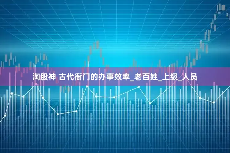 淘股神 古代衙门的办事效率_老百姓_上级_人员