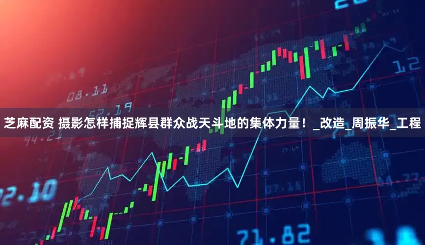 芝麻配资 摄影怎样捕捉辉县群众战天斗地的集体力量！_改造_周振华_工程