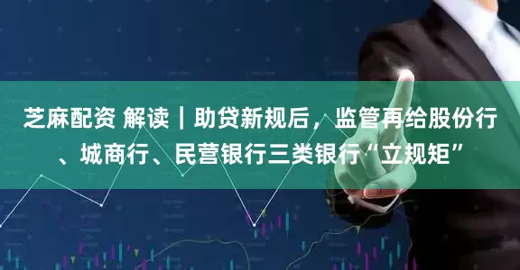 芝麻配资 解读｜助贷新规后，监管再给股份行、城商行、民营银行三类银行“立规矩”