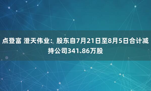 点登富 澄天伟业：股东自7月21日至8月5日合计减持公司341.86万股