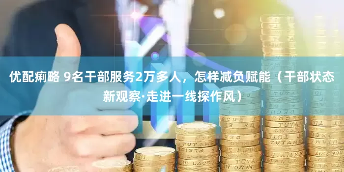 优配痢略 9名干部服务2万多人，怎样减负赋能（干部状态新观察·走进一线探作风）
