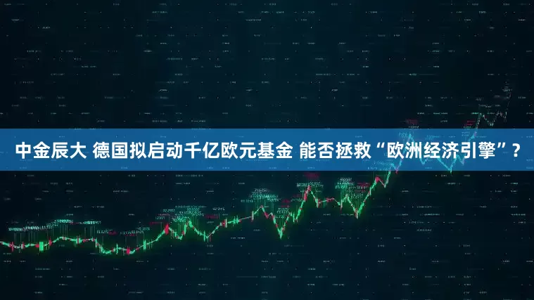 中金辰大 德国拟启动千亿欧元基金 能否拯救“欧洲经济引擎”？