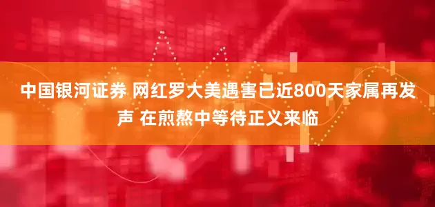 中国银河证券 网红罗大美遇害已近800天家属再发声 在煎熬中等待正义来临
