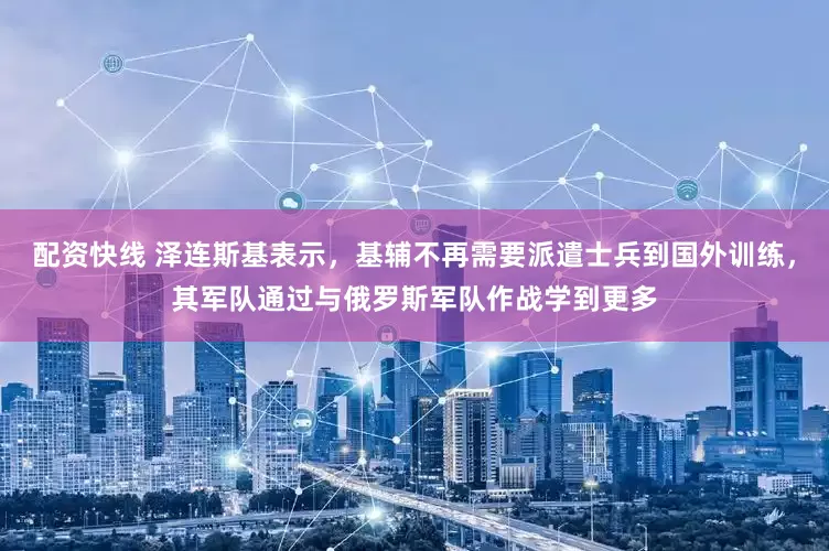 配资快线 泽连斯基表示,基辅不再需要派遣士兵到国外训练,其军队通过与俄罗斯军队作战学到更多